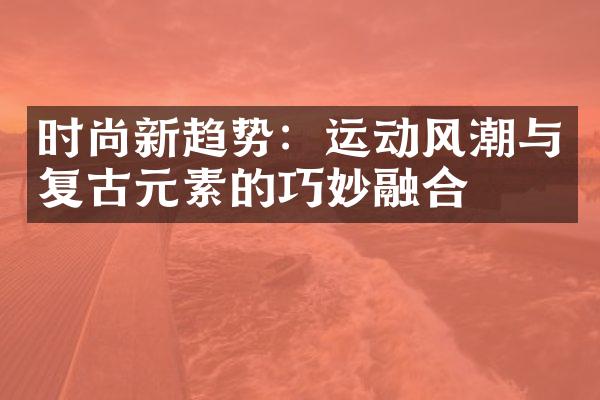 时尚新趋势：运动风潮与复古元素的巧妙融合