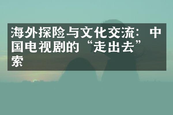 海外探险与文化交流：中国电视剧的“走出去”探索