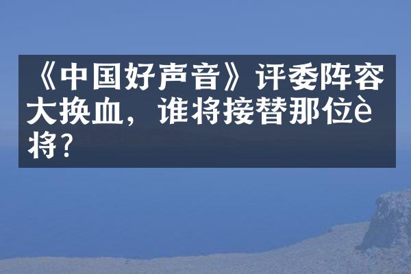 《中国好声音》评委阵容大换血，谁将接替那位老将？