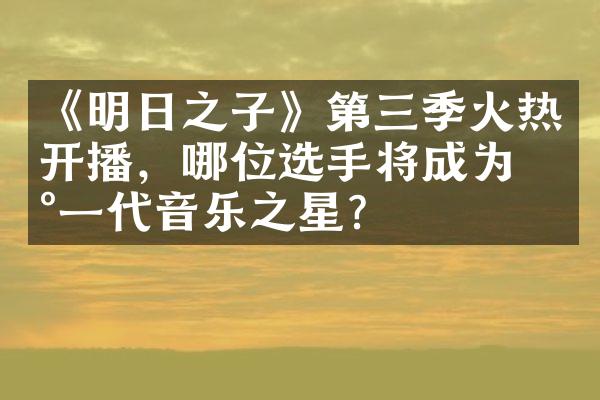 《明日之子》第三季火热开播，哪位选手将成为新一代音乐之星？