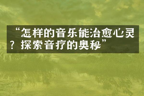 “怎样的音乐能治愈心灵？探索音疗的奥秘”