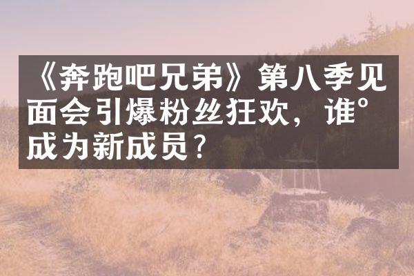 《奔跑吧兄弟》第八季见面会引爆粉丝狂欢，谁将成为新成员？