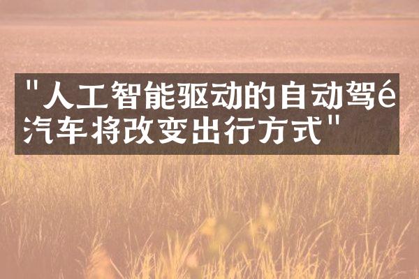 "人工智能驱动的自动驾驶汽车将改变出行方式"