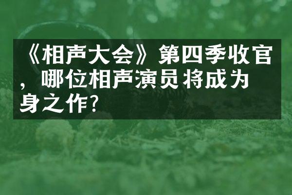 《相声大会》第四季收官，哪位相声演员将成为翻身之作？