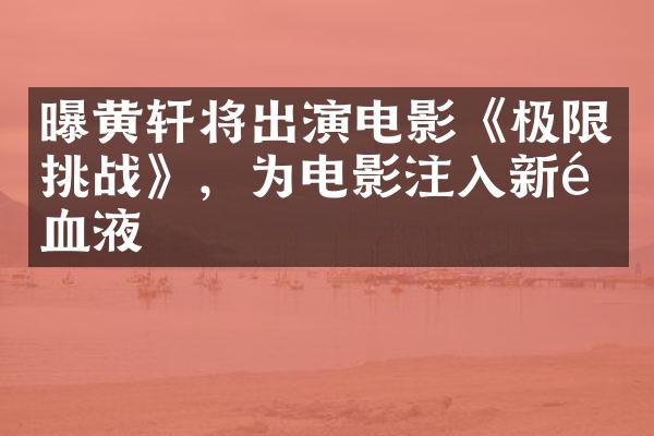 曝黄轩将出演电影《极限挑战》，为电影注入新鲜血液