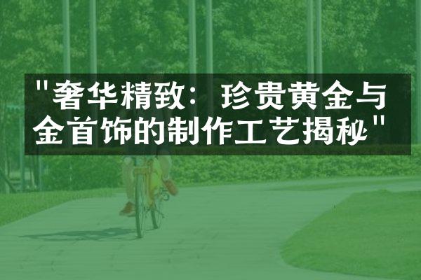 "奢华精致：珍贵黄金与白金首饰的制作工艺揭秘"