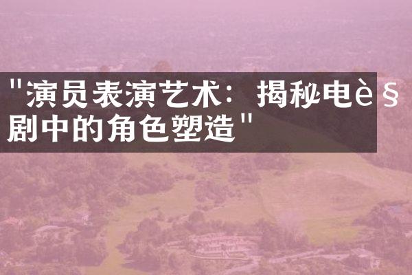 "演员表演艺术：揭秘电视剧中的角色塑造"