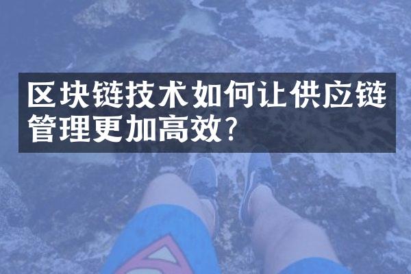 区块链技术如何让供应链管理更加高效？