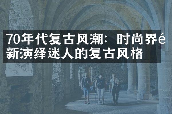 70年代复古风潮：时尚界重新演绎迷人的复古风格