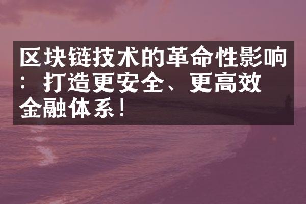 区块链技术的革命性影响：打造更安全、更高效的金融体系！