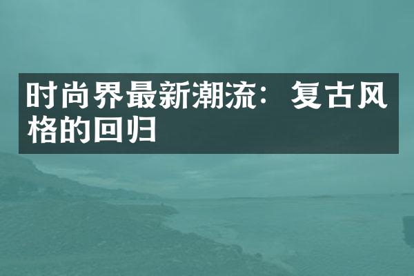 时尚界最新潮流：复古风格的回归