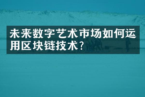 未来数字艺术市场如何运用区块链技术？