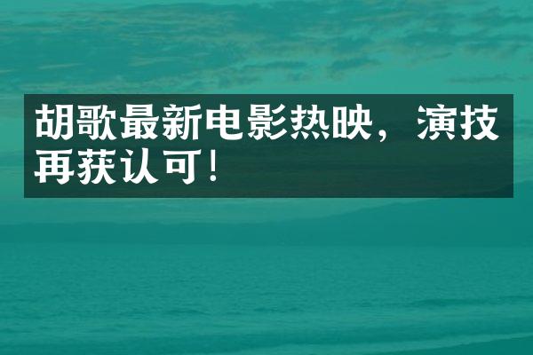 胡歌最新电影热映，演技再获认可！