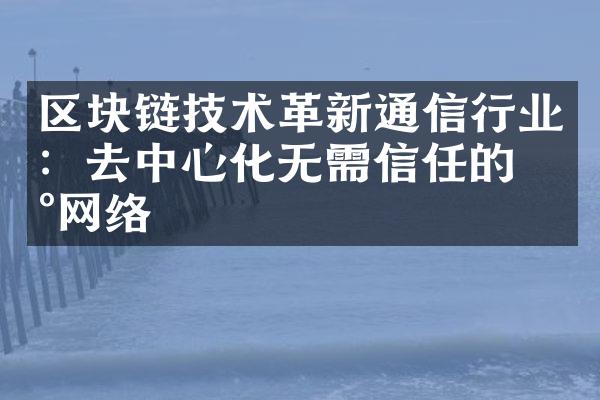 区块链技术革新通信行业：去中心化无需信任的新网络