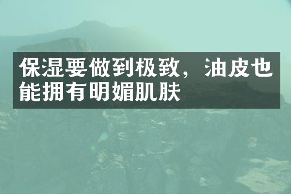 保湿要做到极致，油皮也能拥有明媚肌肤