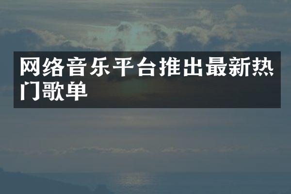 网络音乐平台推出最新热门歌单