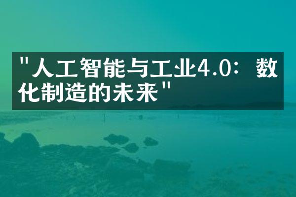 "人工智能与工业4.0：数字化制造的未来"