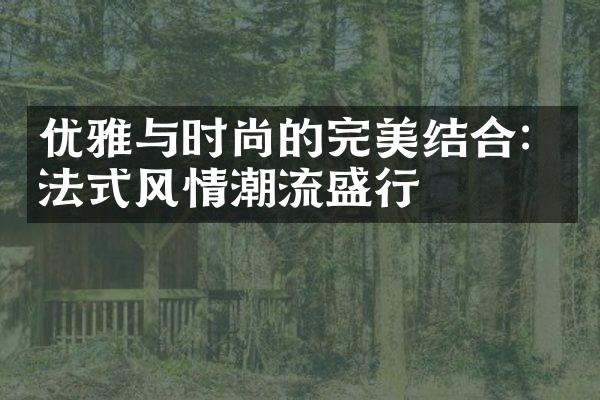 优雅与时尚的完美结合：法式风情潮流盛行