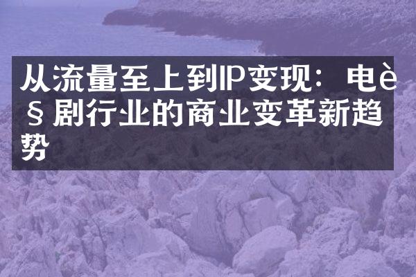 从流量至上到IP变现：电视剧行业的商业变革新趋势