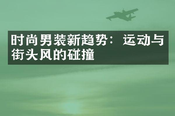 时尚男装新趋势：运动与街头风的碰撞