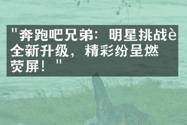 "奔跑吧兄弟：明星挑战赛全新升级，精彩纷呈燃爆荧屏！"