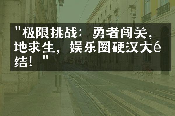 "极限挑战：勇者闯关，绝地求生，娱乐圈硬汉大集结！"