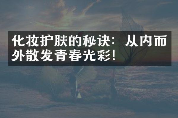 化妆护肤的秘诀：从内而外散发青春光彩！