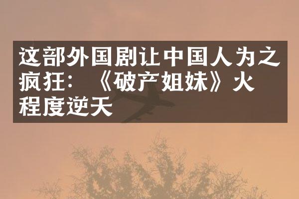 这外国剧让人为之疯狂：《破产姐妹》火爆程度逆天