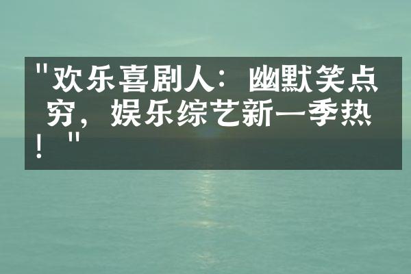 "欢乐喜剧人：幽默笑点无穷，娱乐综艺新一季热播！"