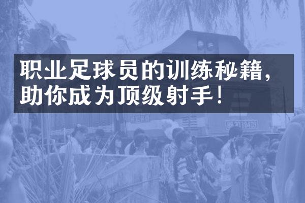 职业足球员的训练秘籍，助你成为顶级射手！