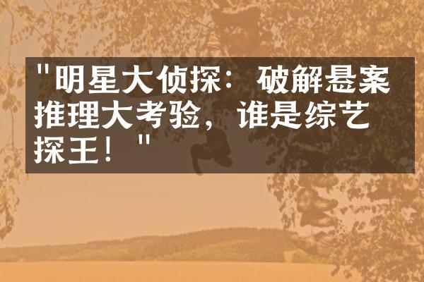 "明星大侦探：破解悬案，推理大考验，谁是综艺侦探王！"