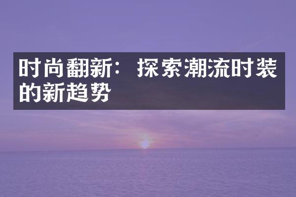 时尚翻新：探索潮流时装的新趋势