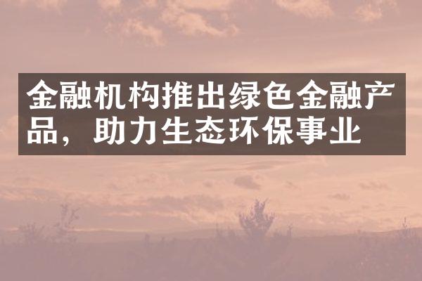 金融机构推出绿色金融产品，助力生态环保事业