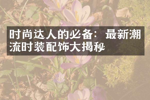 时尚达人的必备：最新潮流时装配饰揭秘