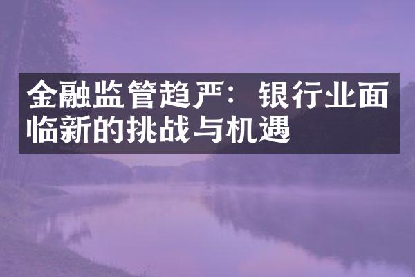 金融监管趋严：银行业面临新的挑战与机遇