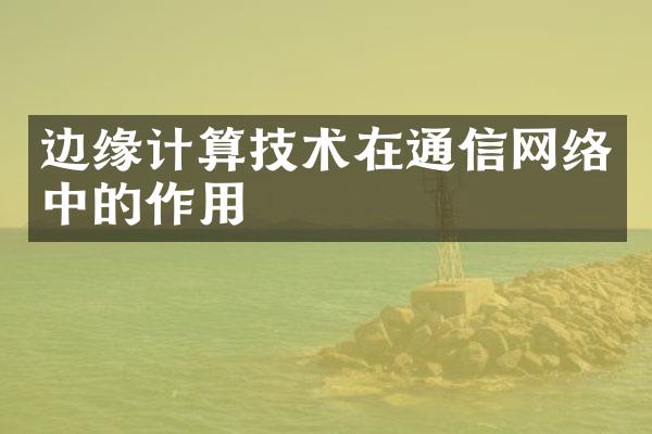 边缘计算技术在通信网络中的作用