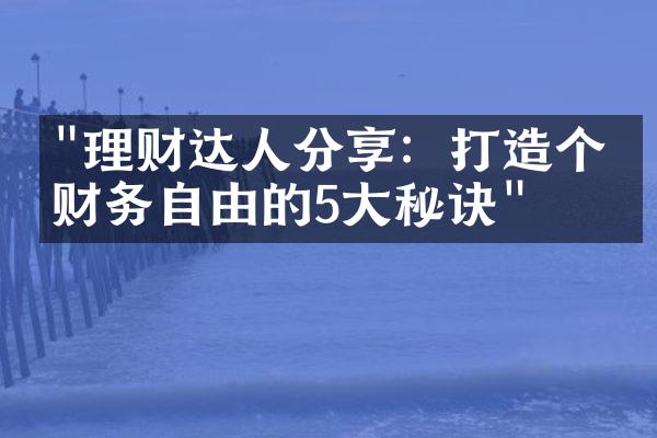 "理财达人分享：打造个人财务自由的5大秘诀"