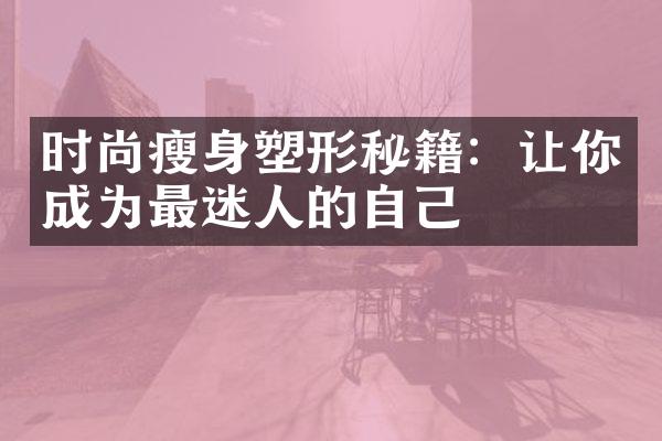 时尚瘦身塑形秘籍：让你成为最迷人的自己