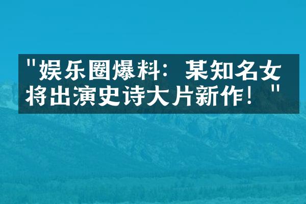 "娱乐圈爆料：某知名女星将出演史诗大片新作！"