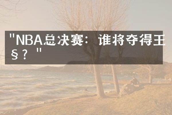 "NBA总决赛：谁将夺得王座？"