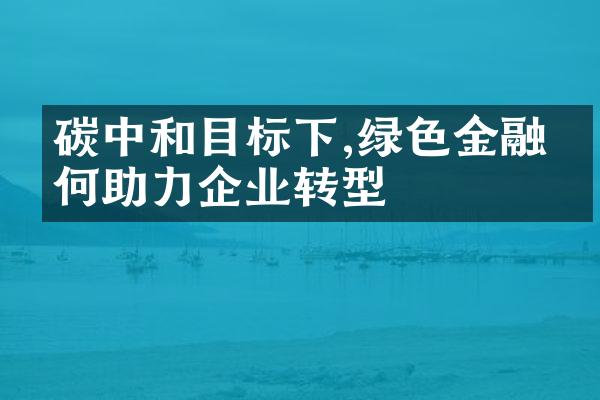 碳中和目标下,绿色金融如何助力企业转型