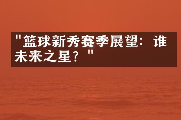 "篮球新秀赛季展望：谁是未来之星？"