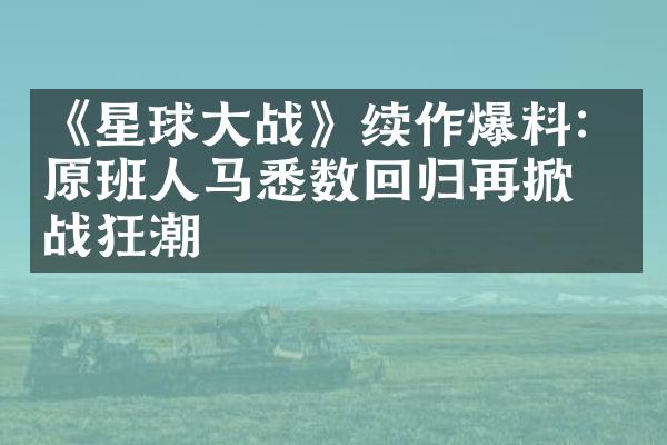 《星球大战》续作爆料：原班人马悉数回归再掀星战狂潮