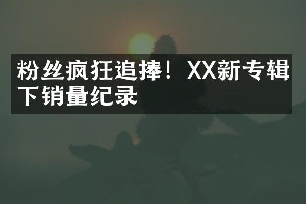 粉丝疯狂追捧！XX新专辑创下销量纪录