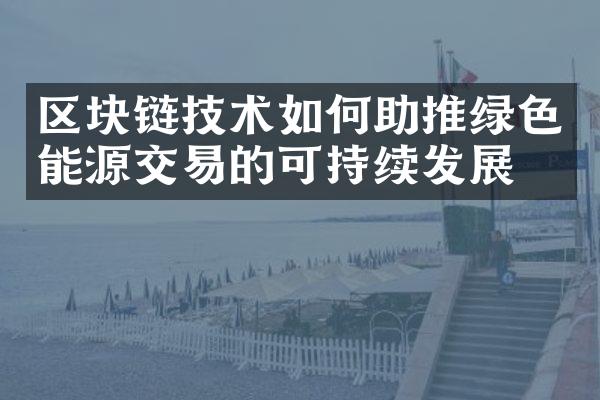 区块链技术如何助推绿色能源交易的可持续发展？