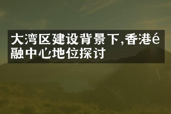 大湾区建设背景下,香港金融中心地位探讨