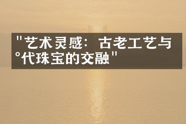 "艺术灵感：古老工艺与现代珠宝的交融"