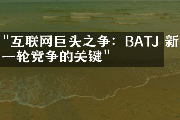 "互联网巨头之争：BATJ 新一轮竞争的关键"