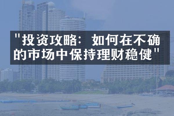 "投资攻略：如何在不确定的市场中保持理财稳健"