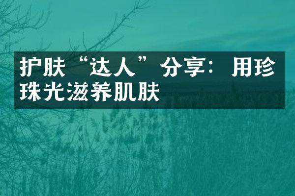 护肤“达人”分享：用珍珠光滋养肌肤